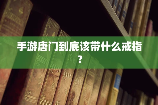 手游唐门到底该带什么戒指？