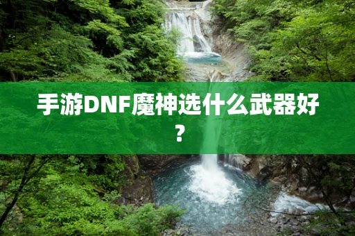 手游DNF魔神选什么武器好？