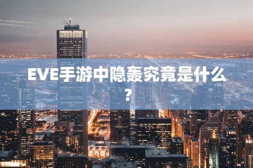 EVE手游中隐轰究竟是什么？